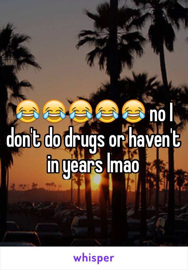 😂😂😂😂😂 no I don't do drugs or haven't in years lmao 