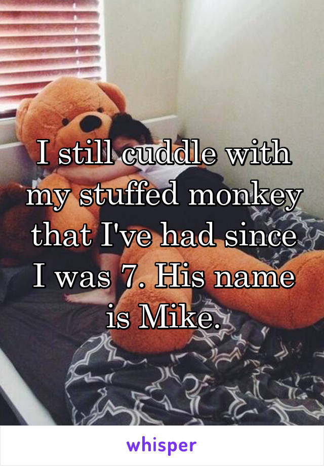 I still cuddle with my stuffed monkey that I've had since I was 7. His name is Mike.