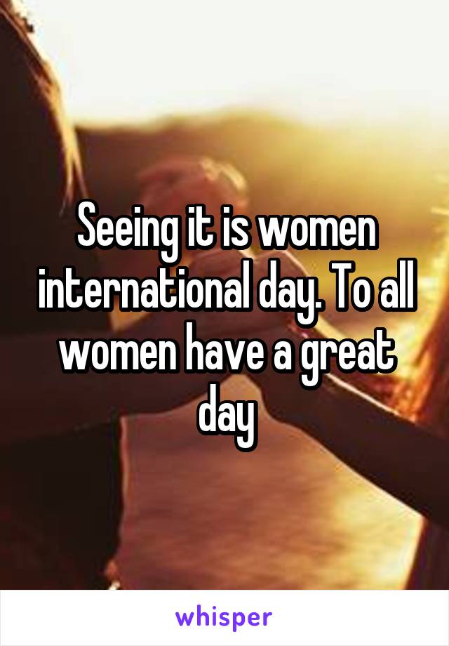 Seeing it is women international day. To all women have a great day