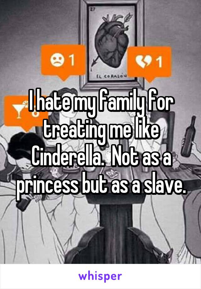 I hate my family for treating me like Cinderella.  Not as a princess but as a slave.