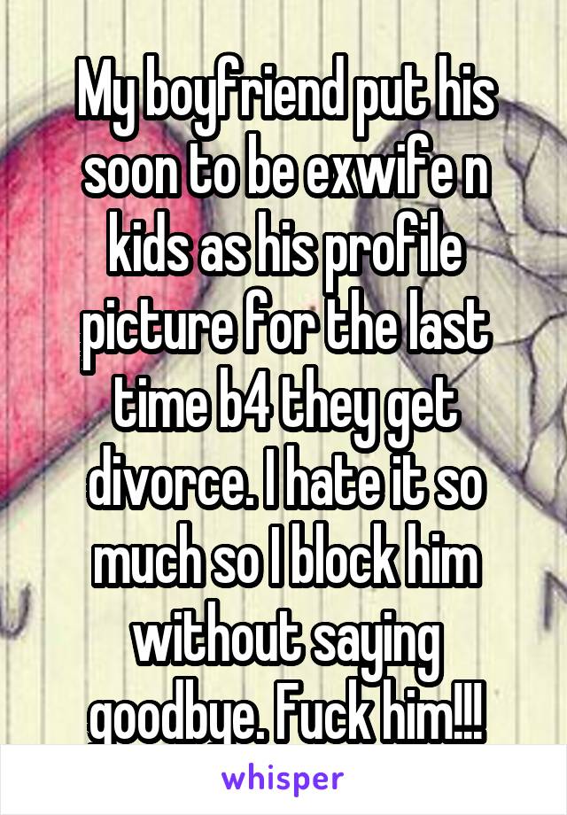 My boyfriend put his soon to be exwife n kids as his profile picture for the last time b4 they get divorce. I hate it so much so I block him without saying goodbye. Fuck him!!!