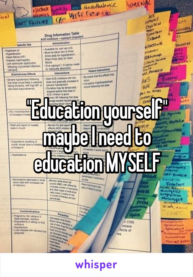 "Education yourself" maybe I need to education MYSELF