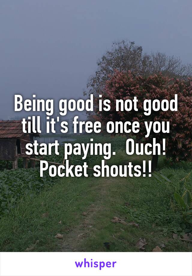 Being good is not good till it's free once you start paying.  Ouch! Pocket shouts!!