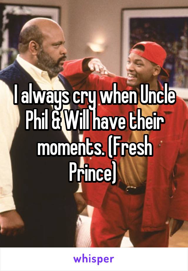 I always cry when Uncle Phil & Will have their moments. (Fresh Prince) 