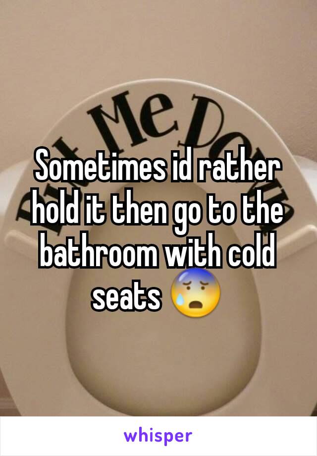 Sometimes id rather hold it then go to the bathroom with cold seats 😰