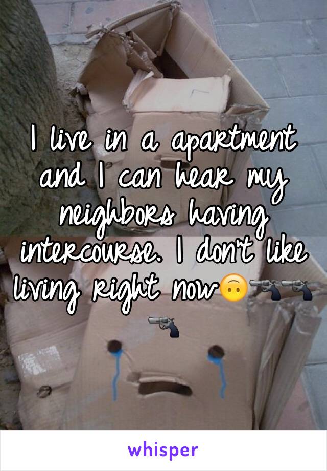 I live in a apartment and I can hear my neighbors having intercourse. I don't like living right now🙃🔫🔫🔫