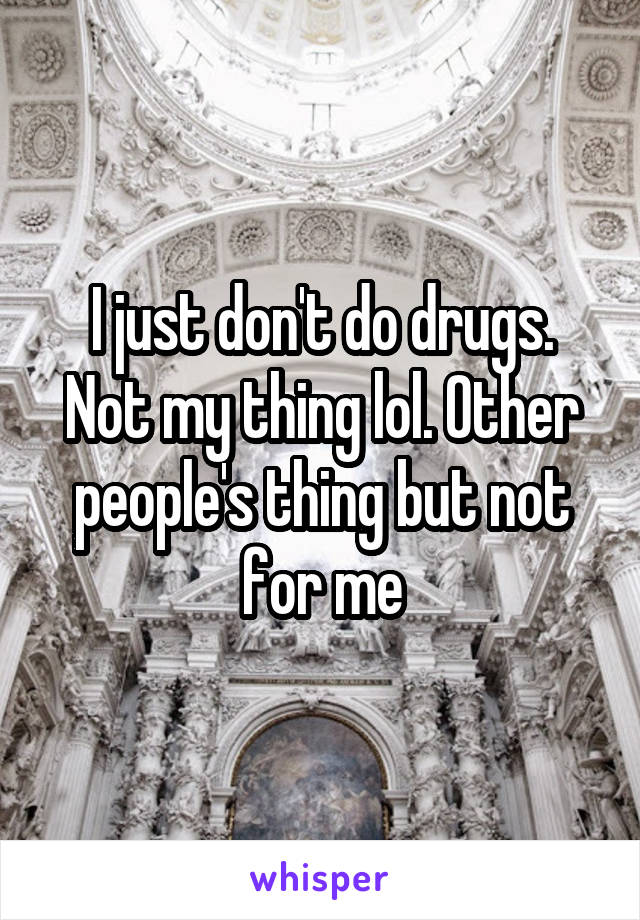 I just don't do drugs. Not my thing lol. Other people's thing but not for me