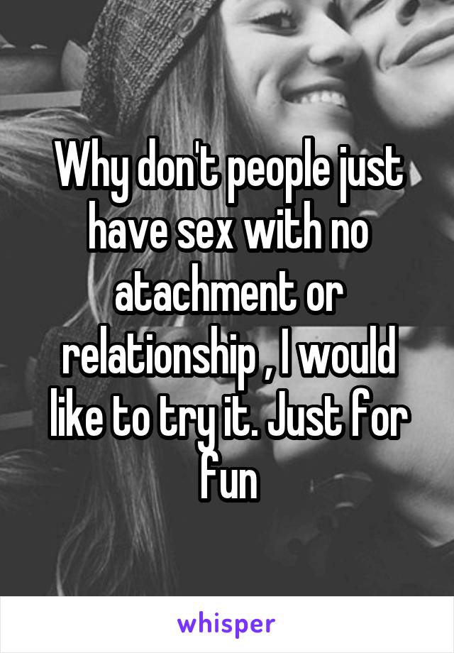 Why don't people just have sex with no atachment or relationship , I would like to try it. Just for fun