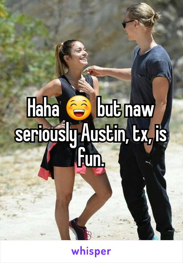 Haha 😁 but naw seriously Austin, tx, is fun.