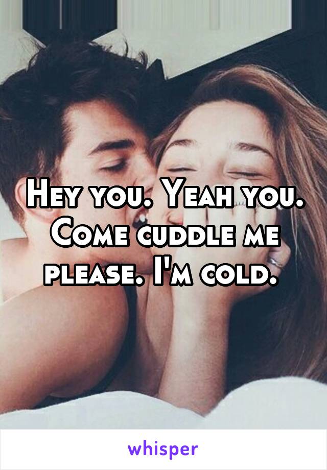 Hey you. Yeah you. Come cuddle me please. I'm cold. 