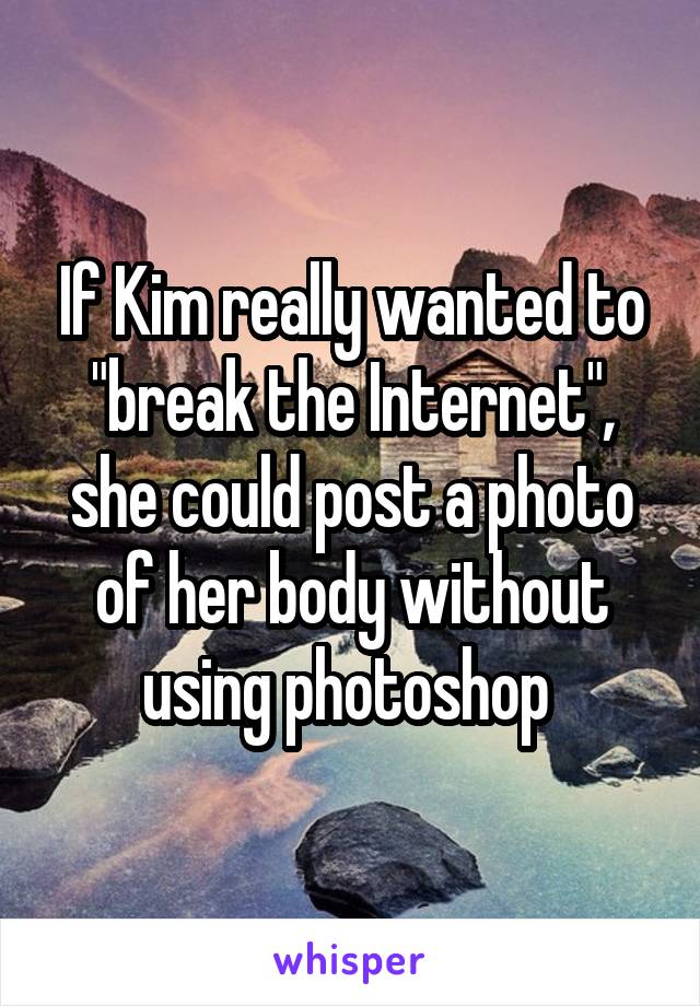 If Kim really wanted to "break the Internet", she could post a photo of her body without using photoshop 