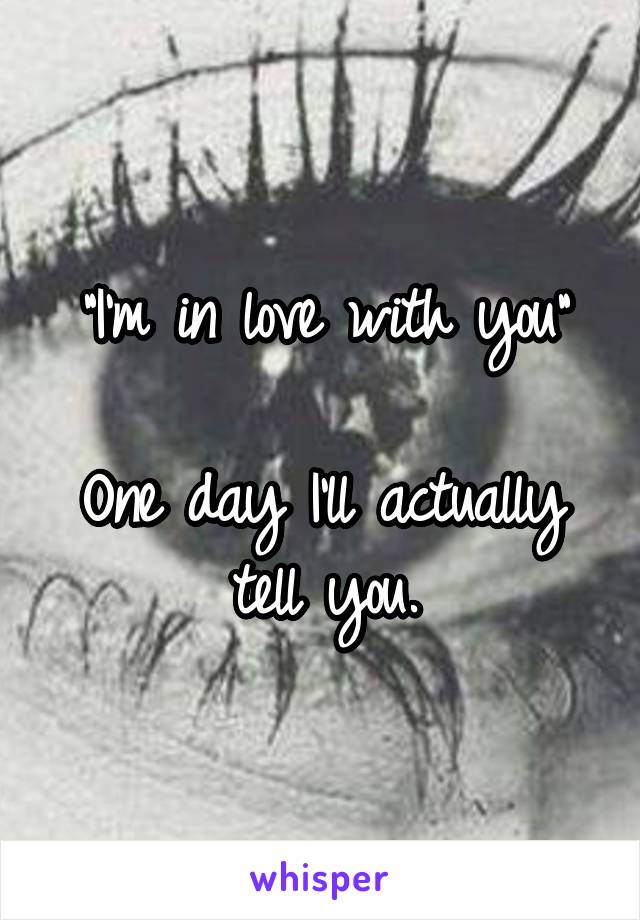 "I'm in love with you"

One day I'll actually tell you.