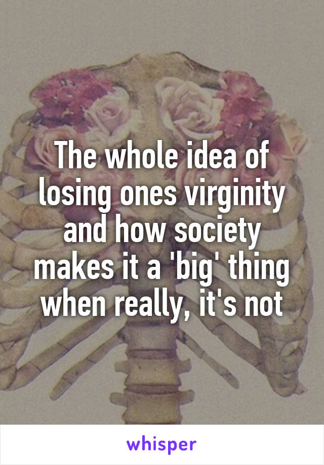 The whole idea of losing ones virginity and how society makes it a 'big' thing when really, it's not