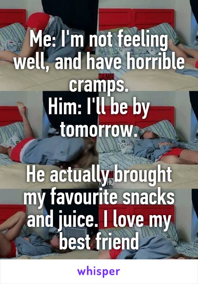 Me: I'm not feeling well, and have horrible cramps.
Him: I'll be by tomorrow.

He actually brought my favourite snacks and juice. I love my best friend