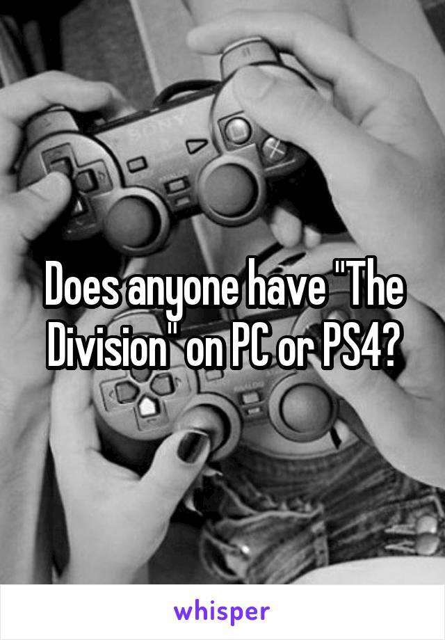 Does anyone have "The Division" on PC or PS4?