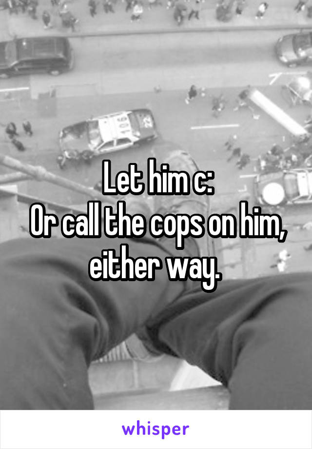 Let him c:
Or call the cops on him, either way. 