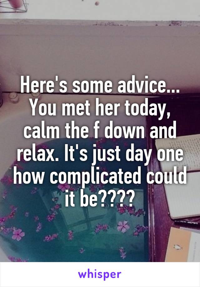 Here's some advice... You met her today, calm the f down and relax. It's just day one how complicated could it be????