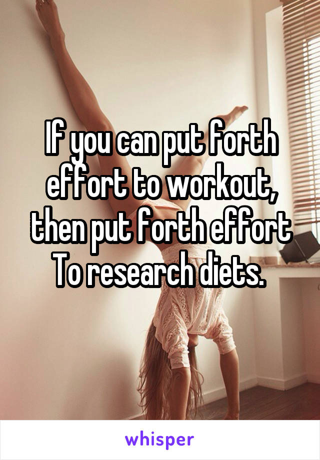 If you can put forth effort to workout, then put forth effort
To research diets. 
