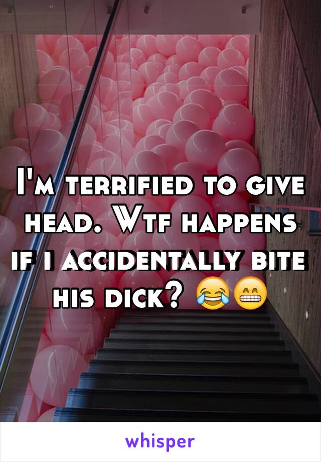 I'm terrified to give head. Wtf happens if i accidentally bite his dick? 😂😁