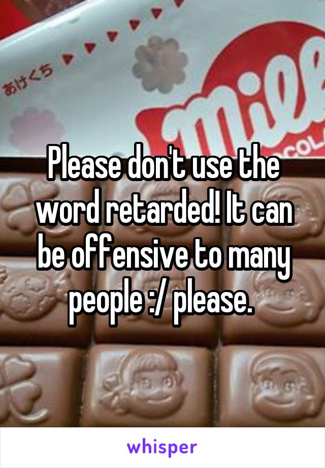 Please don't use the word retarded! It can be offensive to many people :/ please. 