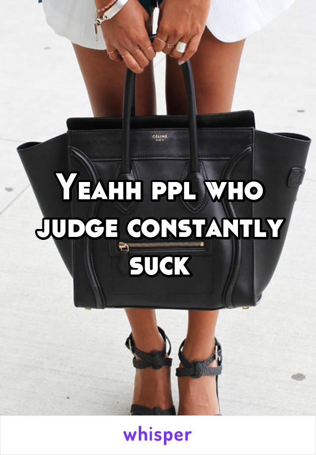 Yeahh ppl who judge constantly suck