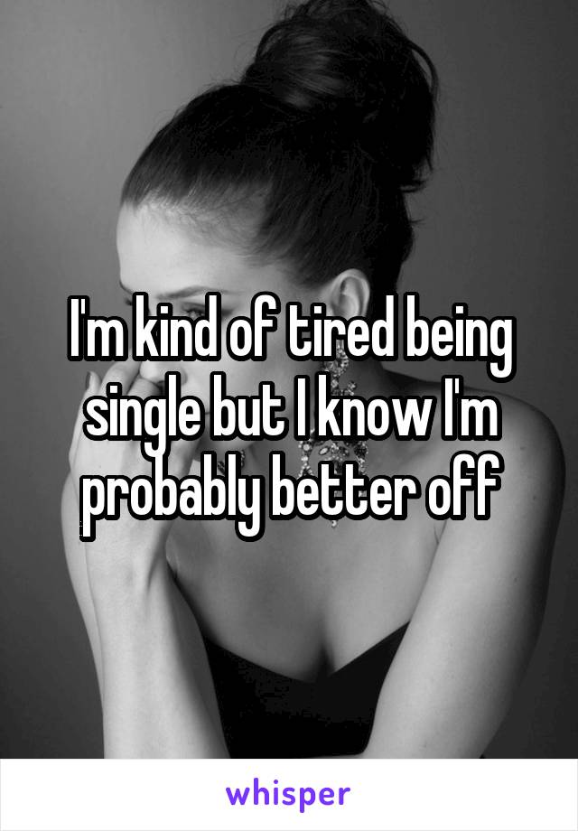 I'm kind of tired being single but I know I'm probably better off