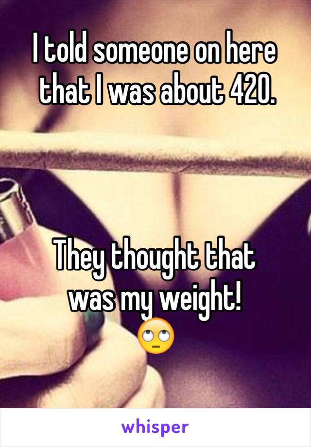 I told someone on here
 that I was about 420.



They thought that 
was my weight!
🙄