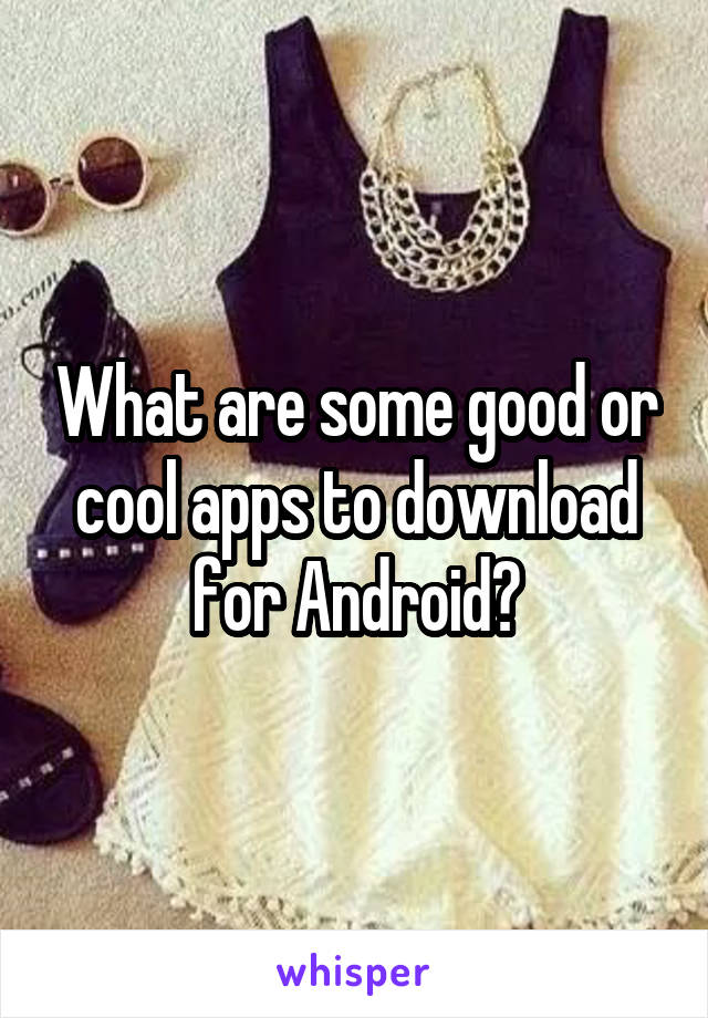 What are some good or cool apps to download for Android?