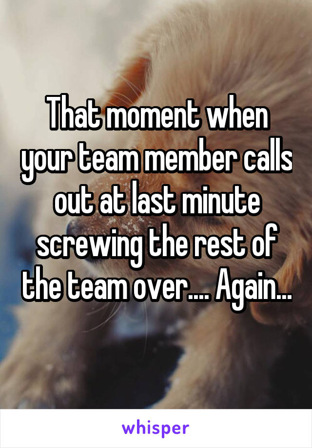 That moment when your team member calls out at last minute screwing the rest of the team over.... Again... 