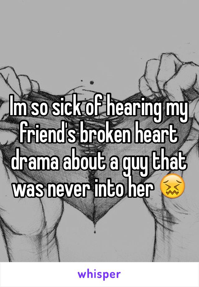 Im so sick of hearing my friend's broken heart drama about a guy that was never into her 😖