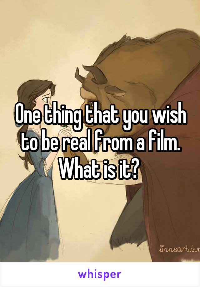 One thing that you wish to be real from a film. What is it? 