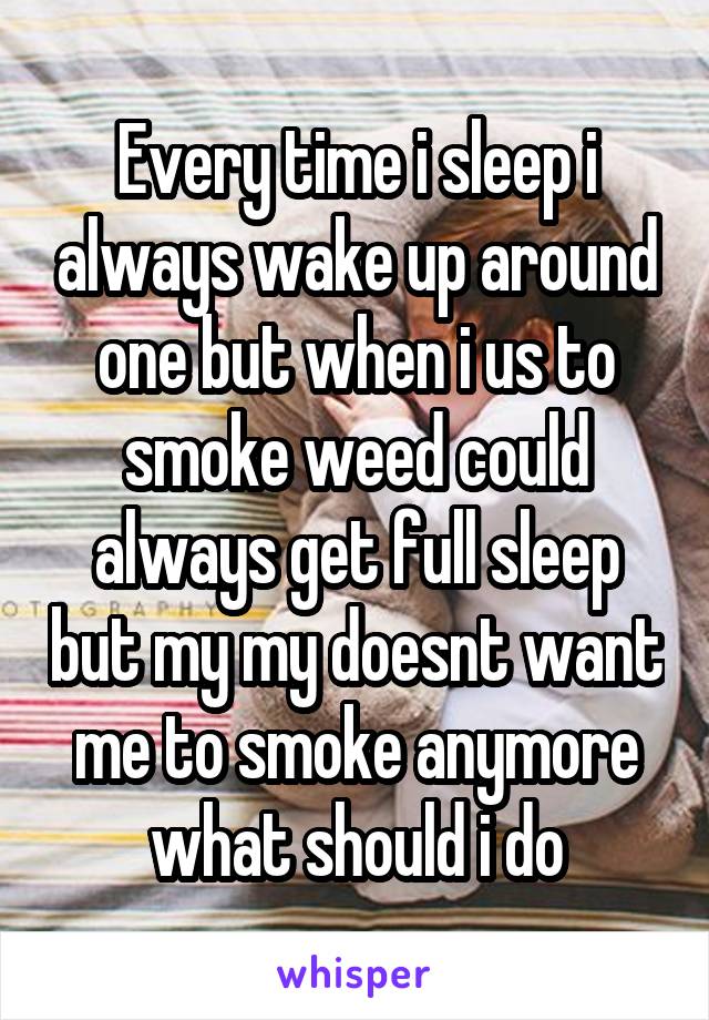 Every time i sleep i always wake up around one but when i us to smoke weed could always get full sleep but my my doesnt want me to smoke anymore what should i do