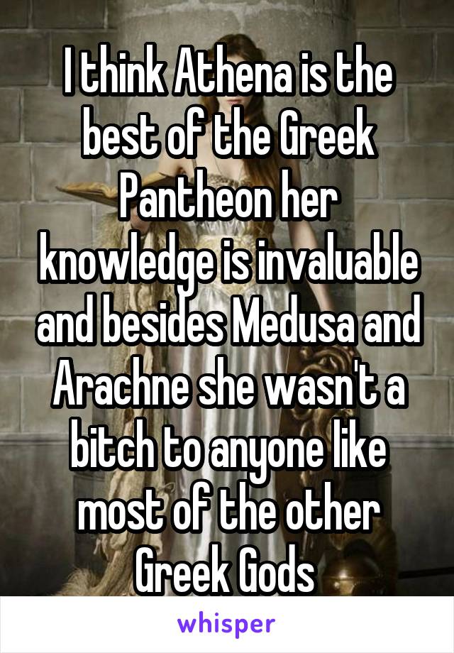 I think Athena is the best of the Greek Pantheon her knowledge is invaluable and besides Medusa and Arachne she wasn't a bitch to anyone like most of the other Greek Gods 