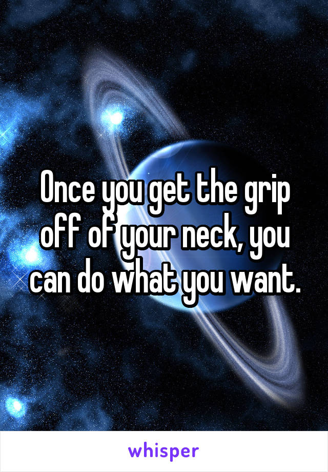 Once you get the grip off of your neck, you can do what you want.