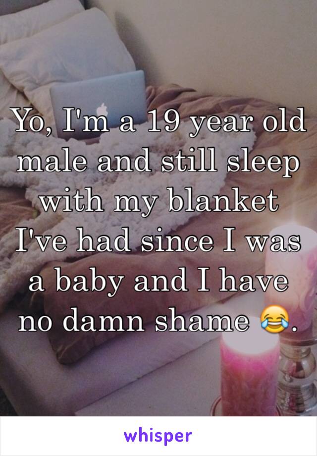 Yo, I'm a 19 year old male and still sleep with my blanket I've had since I was a baby and I have no damn shame 😂. 