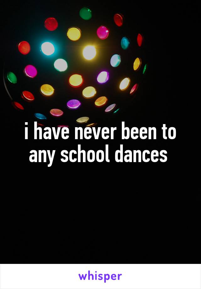 i have never been to any school dances 