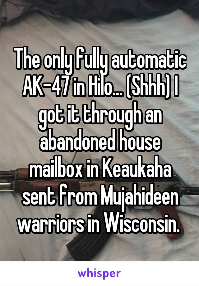 The only fully automatic AK-47 in Hilo... (Shhh) I got it through an abandoned house mailbox in Keaukaha sent from Mujahideen warriors in Wisconsin. 