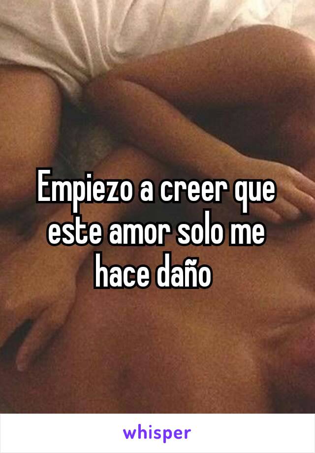 Empiezo a creer que este amor solo me hace daño 