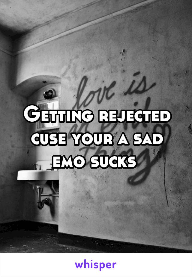 Getting rejected cuse your a sad emo sucks 