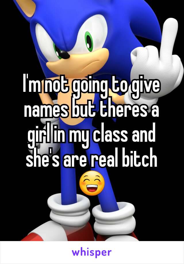 I'm not going to give names but theres a girl in my class and she's are real bitch😁