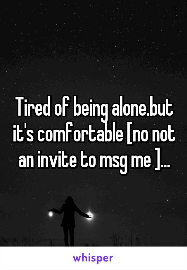 Tired of being alone.but it's comfortable [no not an invite to msg me ]...