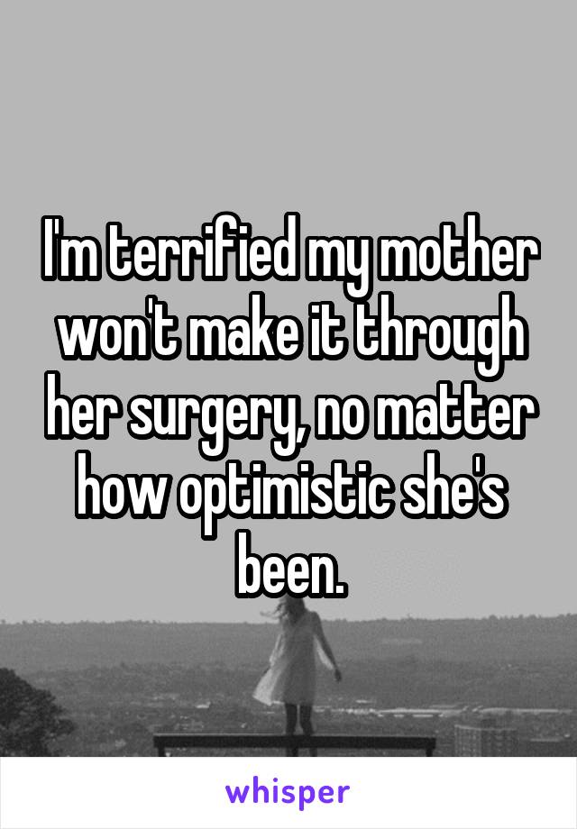 I'm terrified my mother won't make it through her surgery, no matter how optimistic she's been.