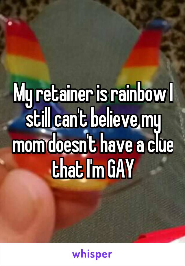 My retainer is rainbow I still can't believe my mom doesn't have a clue that I'm GAY