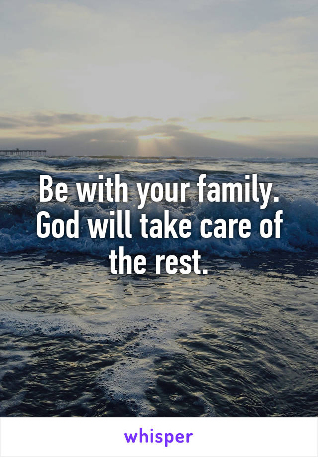 Be with your family. God will take care of the rest.