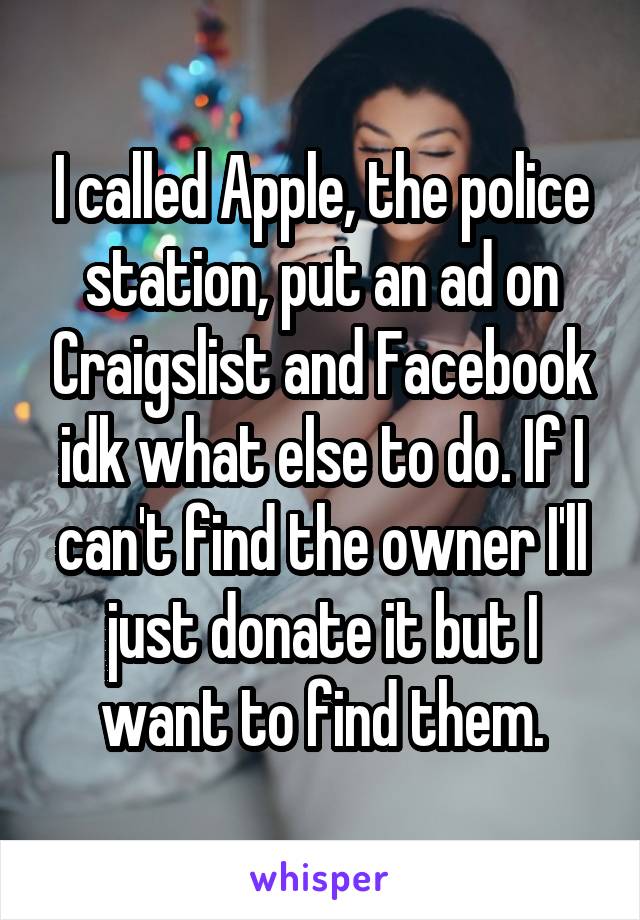 I called Apple, the police station, put an ad on Craigslist and Facebook idk what else to do. If I can't find the owner I'll just donate it but I want to find them.