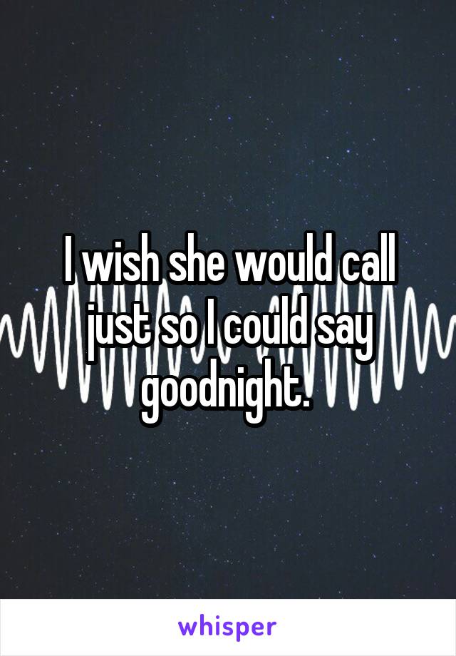 I wish she would call just so I could say goodnight. 