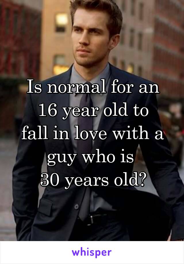 Is normal for an
16 year old to
fall in love with a
guy who is 
30 years old?