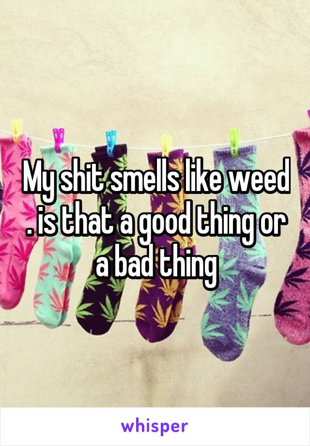 My shit smells like weed . is that a good thing or a bad thing