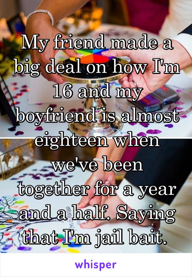 My friend made a big deal on how I'm 16 and my boyfriend is almost eighteen when we've been together for a year and a half. Saying that I'm jail bait. 