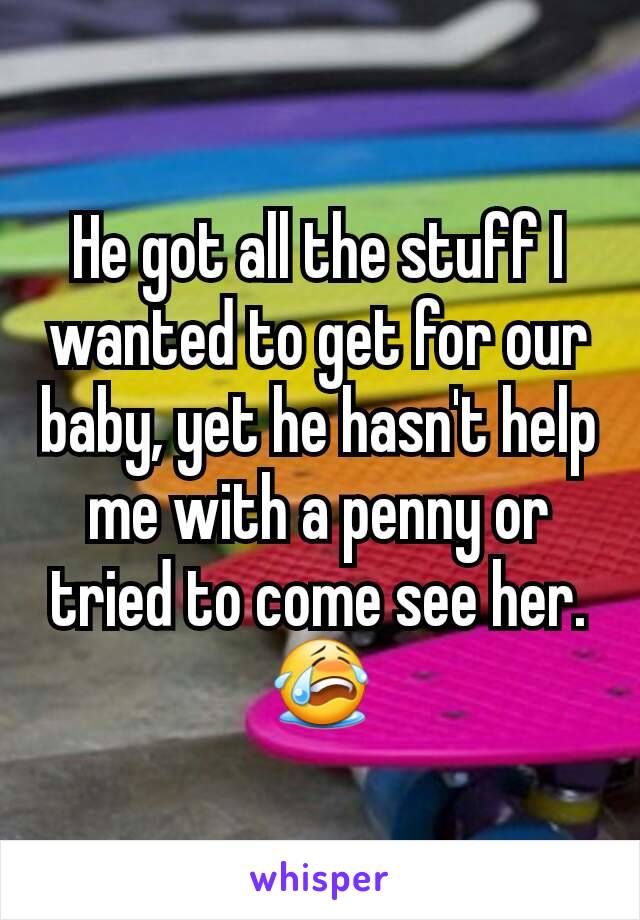 He got all the stuff I wanted to get for our baby, yet he hasn't help me with a penny or tried to come see her. 😭